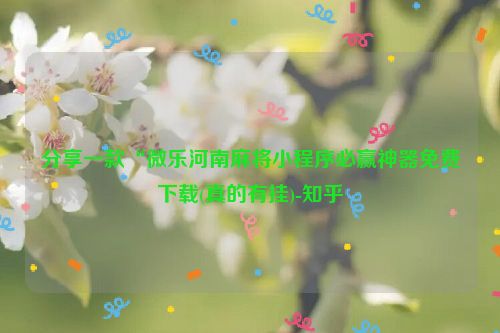 分享一款“微乐河南麻将小程序必赢神器免费下载(真的有挂)-知乎