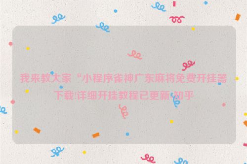 我来教大家“小程序雀神广东麻将免费开挂器下载!详细开挂教程已更新-知乎