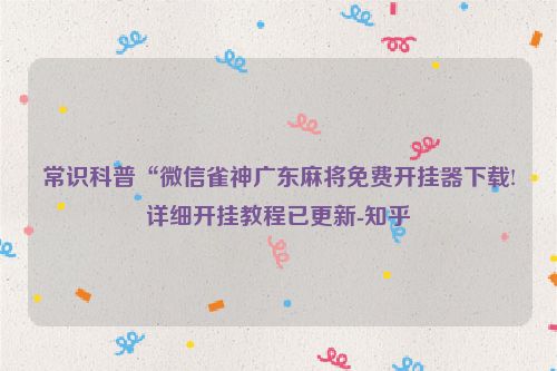 常识科普“微信雀神广东麻将免费开挂器下载!详细开挂教程已更新-知乎