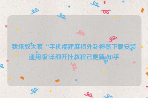 我来教大家“手机福建麻将外卦神器下载安装通用版!详细开挂教程已更新-知乎