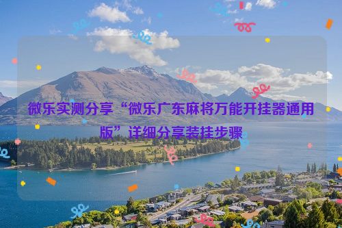 微乐实测分享“微乐广东麻将万能开挂器通用版”详细分享装挂步骤
