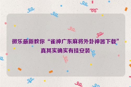 微乐最新教你“雀神广东麻将外卦神器下载”真其实确实有挂安装
