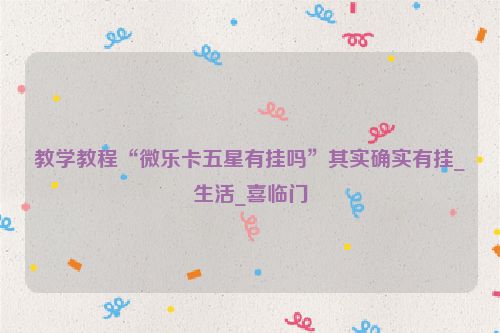 教学教程“微乐卡五星有挂吗”其实确实有挂_生活_喜临门