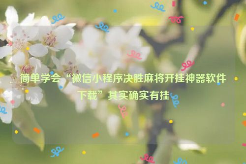 简单学会“微信小程序决胜麻将开挂神器软件下载”其实确实有挂