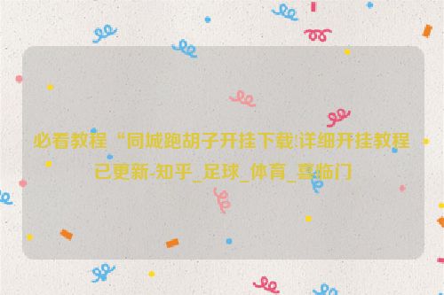 必看教程“同城跑胡子开挂下载!详细开挂教程已更新-知乎_足球_体育_喜临门