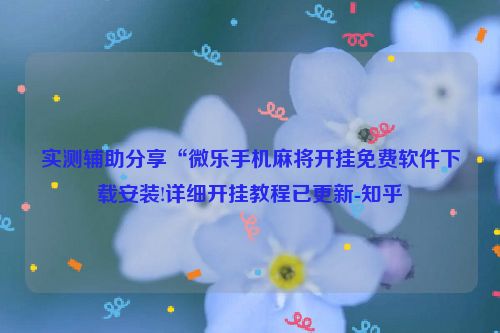 实测辅助分享“微乐手机麻将开挂免费软件下载安装!详细开挂教程已更新-知乎