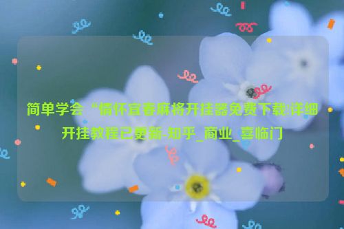 简单学会“情怀宜春麻将开挂器免费下载!详细开挂教程已更新-知乎_商业_喜临门