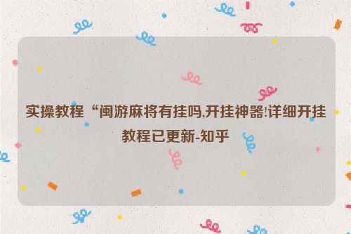 实操教程“闽游麻将有挂吗,开挂神器!详细开挂教程已更新-知乎