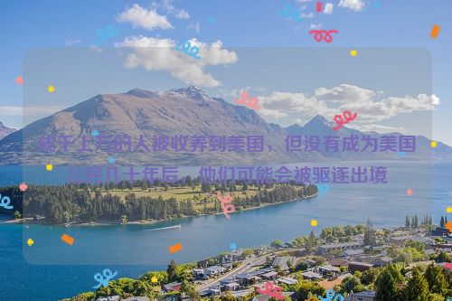 成千上万的人被收养到美国，但没有成为美国公民几十年后，他们可能会被驱逐出境