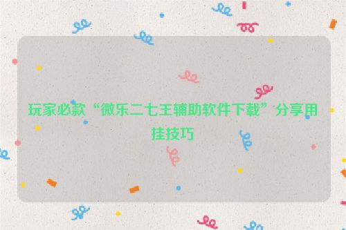 玩家必款“微乐二七王辅助软件下载”分享用挂技巧