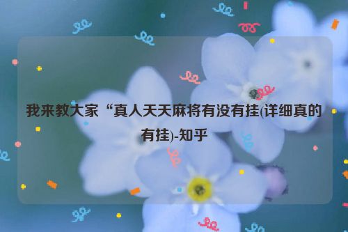 我来教大家“真人天天麻将有没有挂(详细真的有挂)-知乎