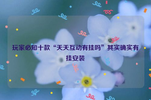 玩家必知十款“天天互动有挂吗”其实确实有挂安装