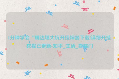 1分钟学会“腾达填大坑开挂神器下载!详细开挂教程已更新-知乎_生活_喜临门