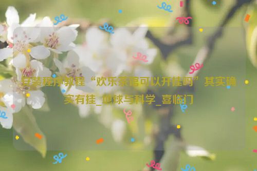 安装程序教程“欢乐茶馆可以开挂吗”其实确实有挂_地球与科学_喜临门