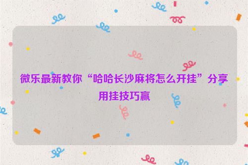 微乐最新教你“哈哈长沙麻将怎么开挂”分享用挂技巧赢