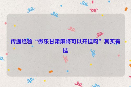 传递经验“微乐甘肃麻将可以开挂吗”其实有挂