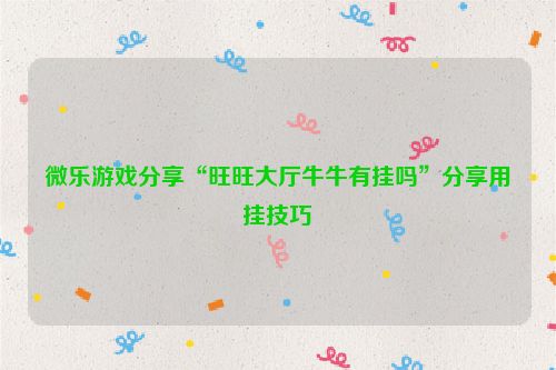 微乐游戏分享“旺旺大厅牛牛有挂吗”分享用挂技巧