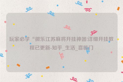 玩家必学“微乐江苏麻将开挂神器!详细开挂教程已更新-知乎_生活_喜临门