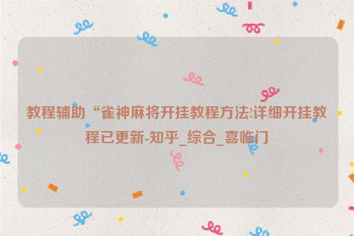 教程辅助“雀神麻将开挂教程方法!详细开挂教程已更新-知乎_综合_喜临门