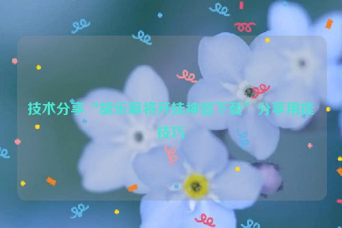 技术分享“胡乐麻将开挂神器下载”分享用挂技巧