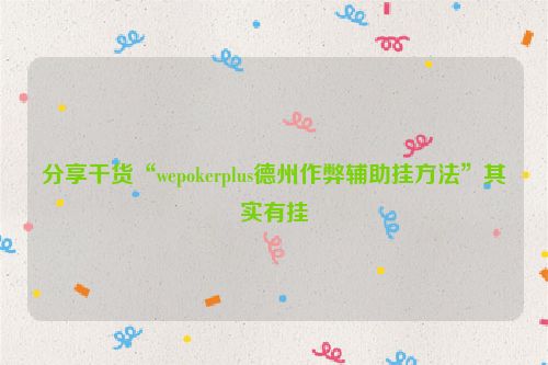 分享干货“wepokerplus德州作弊辅助挂方法”其实有挂