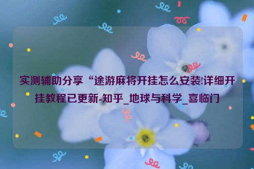 实测辅助分享“途游麻将开挂怎么安装!详细开挂教程已更新-知乎_地球与科学_喜临门