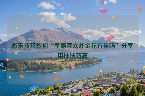 微乐技巧教你“皇豪互众炸金花有挂吗”分享用挂技巧赢