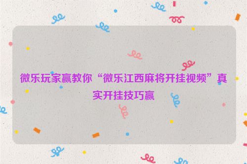 微乐玩家赢教你“微乐江西麻将开挂视频”真实开挂技巧赢