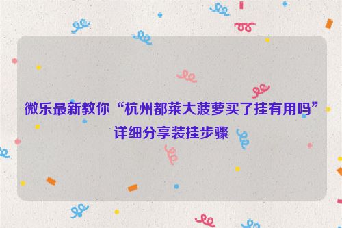 微乐最新教你“杭州都莱大菠萝买了挂有用吗”详细分享装挂步骤