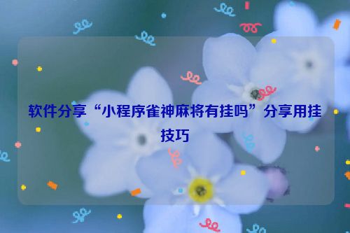 软件分享“小程序雀神麻将有挂吗”分享用挂技巧