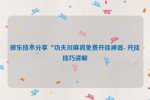 微乐技术分享“功夫川麻将免费开挂神器- 开挂技巧讲解