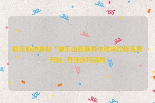 微乐游戏教你“微乐山西麻将小程序怎样免费开挂- 开挂技巧讲解
