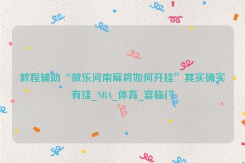 教程辅助“微乐河南麻将如何开挂”其实确实有挂_NBA_体育_喜临门