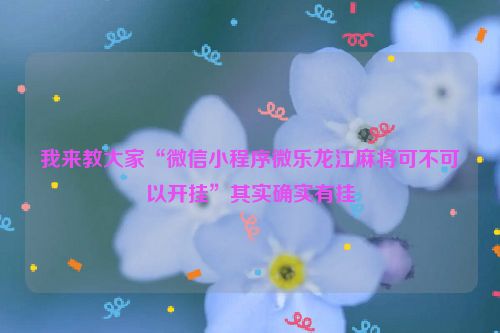 我来教大家“微信小程序微乐龙江麻将可不可以开挂”其实确实有挂