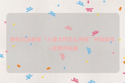 微乐打法教你“人皇大厅怎么开挂”开挂软件+详细开挂赢
