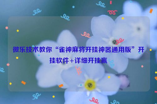 微乐技术教你“雀神麻将开挂神器通用版”开挂软件+详细开挂赢