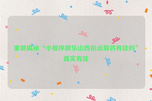 重磅揭秘“小程序微乐山西扣点麻将有挂吗”真实有挂
