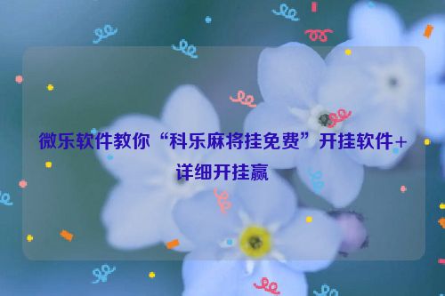 微乐软件教你“科乐麻将挂免费”开挂软件+详细开挂赢