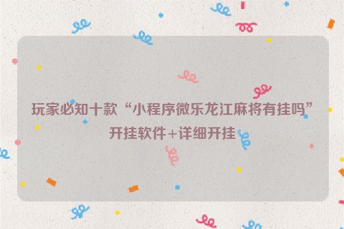 玩家必知十款“小程序微乐龙江麻将有挂吗”开挂软件+详细开挂