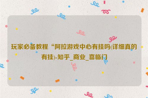 玩家必备教程“阿拉游戏中心有挂吗(详细真的有挂)-知乎_商业_喜临门