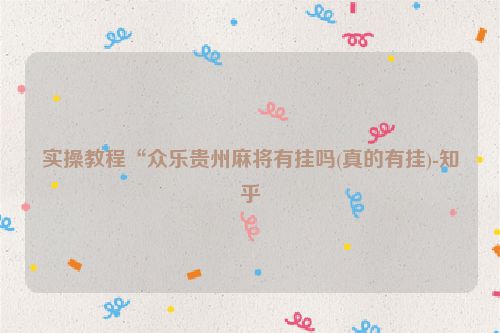 实操教程“众乐贵州麻将有挂吗(真的有挂)-知乎
