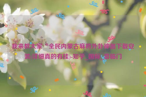 我来教大家“全民内蒙古麻将外卦神器下载安装(详细真的有挂)-知乎_国际_喜临门