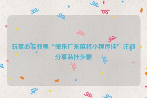 玩家必看教程“微乐广东麻将小程序挂”详细分享装挂步骤