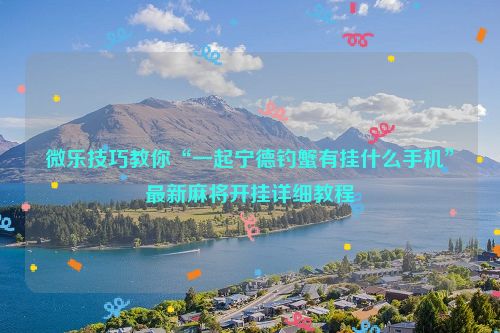 微乐技巧教你“一起宁德钓蟹有挂什么手机”最新麻将开挂详细教程