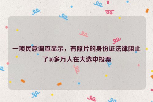 一项民意调查显示，有照片的身份证法律阻止了40多万人在大选中投票