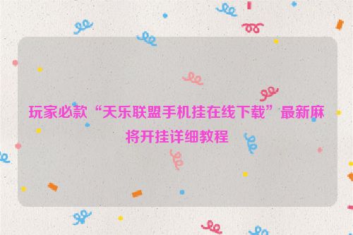 玩家必款“天乐联盟手机挂在线下载”最新麻将开挂详细教程