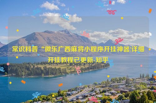 常识科普“微乐广西麻将小程序开挂神器!详细开挂教程已更新-知乎