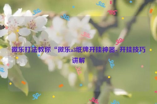 微乐打法教你“微乐a3纸牌开挂神器- 开挂技巧讲解
