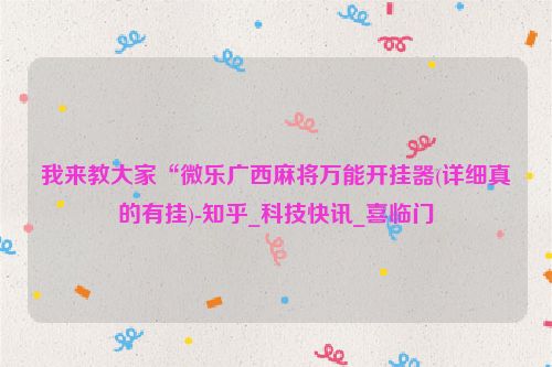 我来教大家“微乐广西麻将万能开挂器(详细真的有挂)-知乎_科技快讯_喜临门