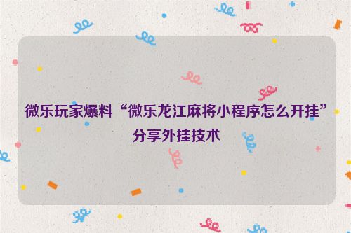 微乐玩家爆料“微乐龙江麻将小程序怎么开挂”分享外挂技术
